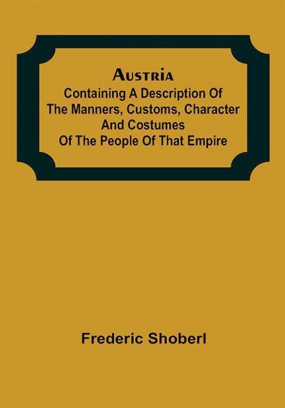 Austria ; containing a Description of the Manners Customs Character and Costumes of the People of that Empire