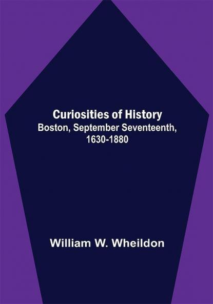 Curiosities of History; Boston September Seventeenth 1630-1880