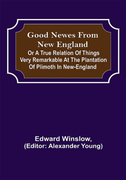 Good Newes from New England; Or a true relation of things very remarkable at the plantation of Plimoth in New-England