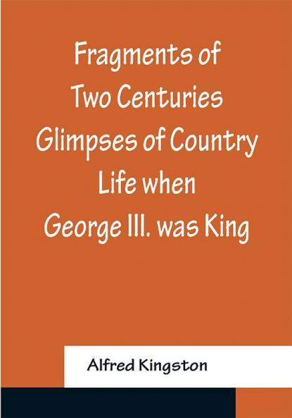 Fragments of Two Centuries Glimpses of Country Life when George III. was King
