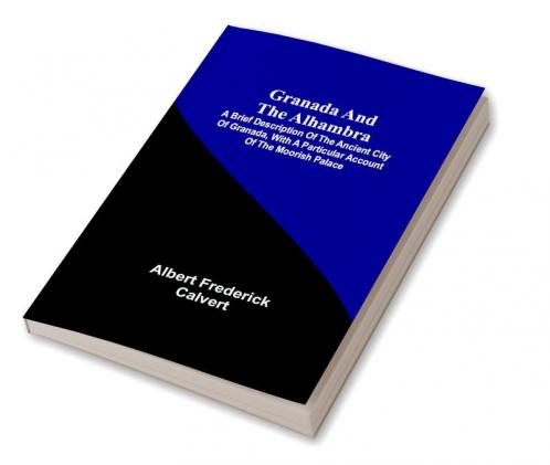 Granada and the Alhambra; A brief description of the ancient city of Granada with a particular account of the Moorish palace