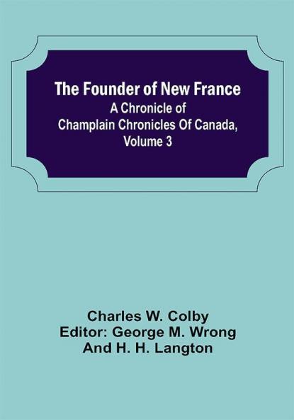The Founder of New France: A Chronicle of Champlain Chronicles Of Canada Volume 3