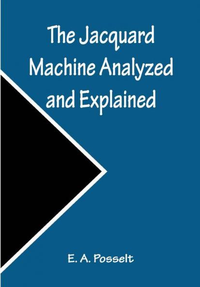 The Jacquard Machine Analyzed and Explained ; With an appendix on the preparation of jacquard cards and practical hints to learners of jacquard designing
