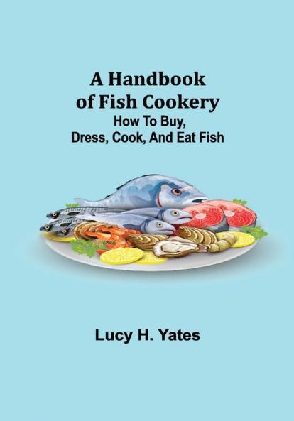 A Handbook of Fish Cookery: How to buy dress cook and eat fish