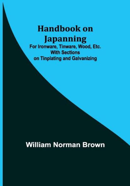 Handbook on Japanning: For Ironware Tinware Wood Etc. With Sections on Tinplating and Galvanizing