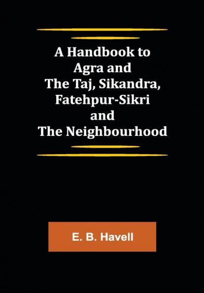 A Handbook to Agra and the Taj Sikandra Fatehpur-Sikri and the Neighbourhood