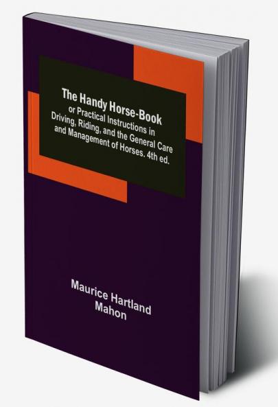 The Handy Horse-book; or Practical Instructions in Driving Riding and the General Care and Management of Horses. 4th ed.