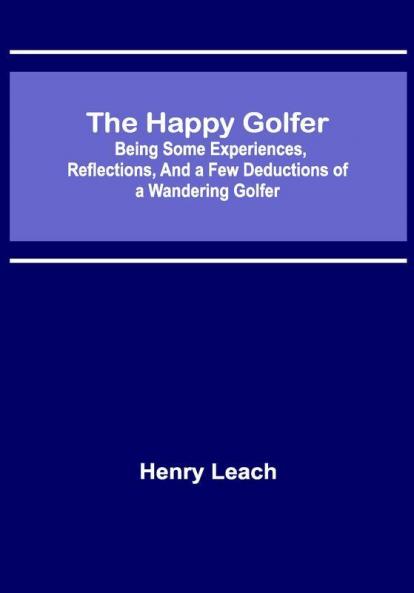 The Happy Golfer; Being Some Experiences Reflections and a Few Deductions of a Wandering Golfer