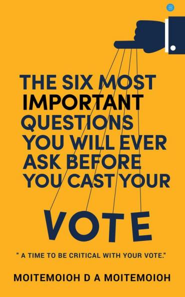 The Six Most Important Questions You will Ever Ask Before You Cast Your Vote : A Time To Be Critical With Your Vote