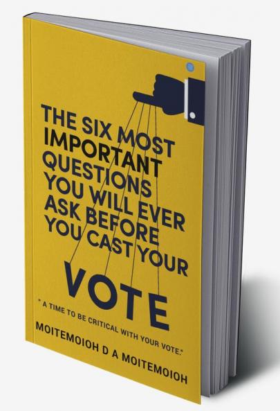 The Six Most Important Questions You will Ever Ask Before You Cast Your Vote : A Time To Be Critical With Your Vote