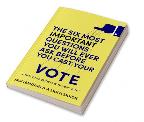 The Six Most Important Questions You will Ever Ask Before You Cast Your Vote : A Time To Be Critical With Your Vote