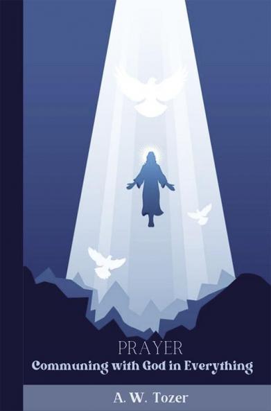 Prayer: Communing with God in Everything--Collected Insights from A. W. Tozer
