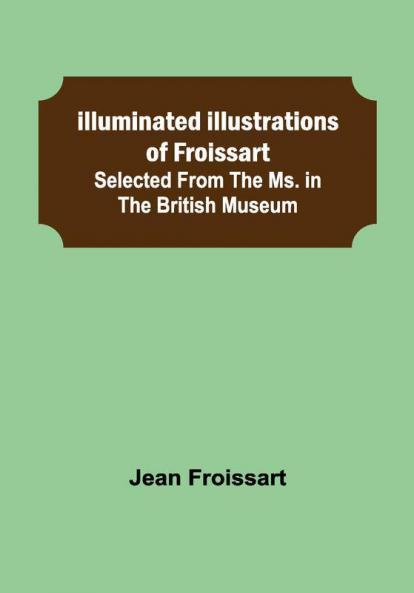 Illuminated illustrations of Froissart; Selected from the ms. in the British museum.