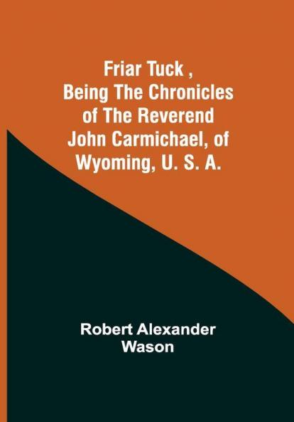 Friar Tuck Being the Chronicles of the Reverend John Carmichael of Wyoming U. S. A.