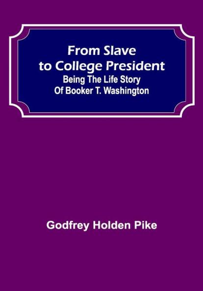 From Slave to College President: Being the Life Story of Booker T. Washington