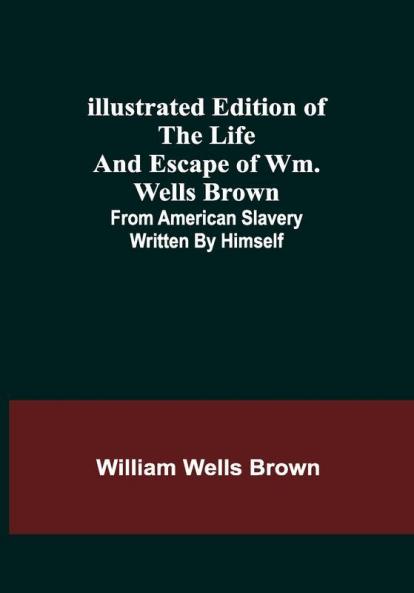 Illustrated Edition of the Life and Escape of Wm. Wells Brown; From American Slavery Written by Himself