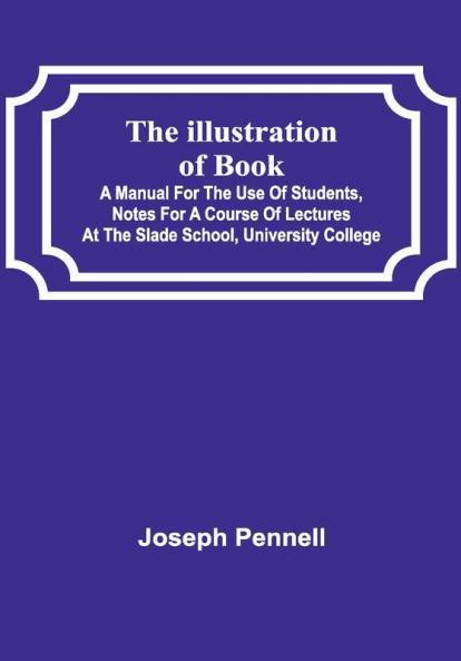 The Illustration of Books; A Manual for the Use of Students Notes for a Course of Lectures at the Slade School University College