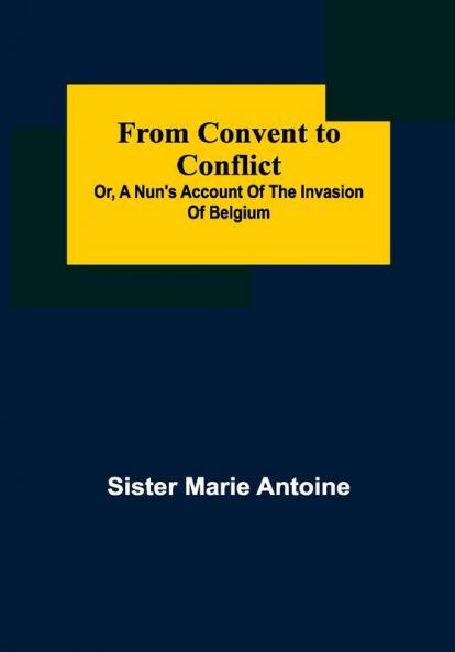 From Convent to Conflict; Or A Nun's Account of the Invasion of Belgium