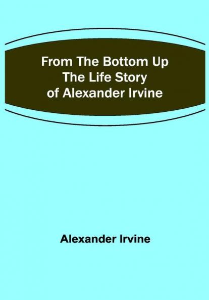 From the Bottom Up: The Life Story of Alexander Irvine