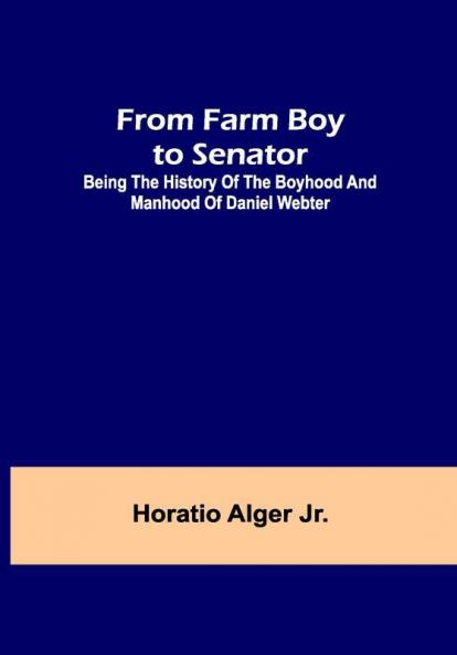 From Farm Boy to Senator:Being the History of the Boyhood and Manhood of Daniel Webter