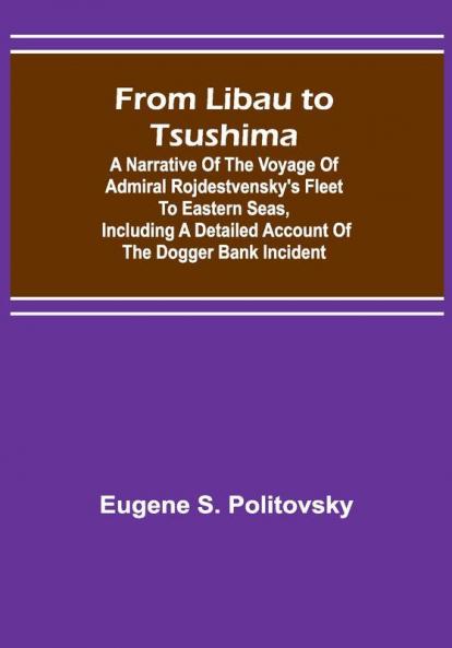 From Libau to Tsushima: A narrative of the voyage of Admiral Rojdestvensky's fleet to eastern seas including a detailed account of the Dogger Bank incident