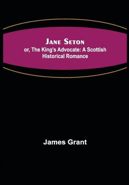 Jane Seton; or The King's Advocate: A Scottish Historical Romance