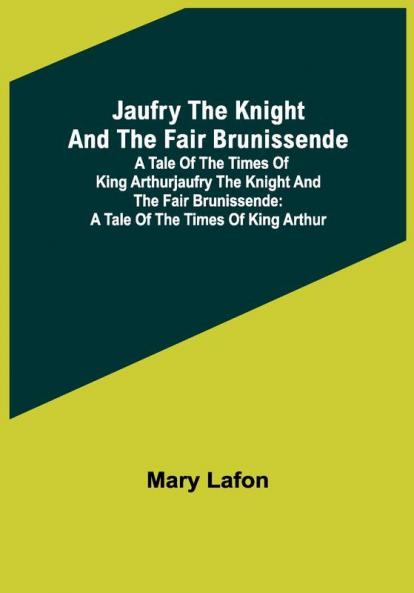 Jaufry the Knight and the Fair Brunissende: A Tale of the Times of King ArthurJaufry the Knight and the Fair Brunissende: A Tale of the Times of King Arthur