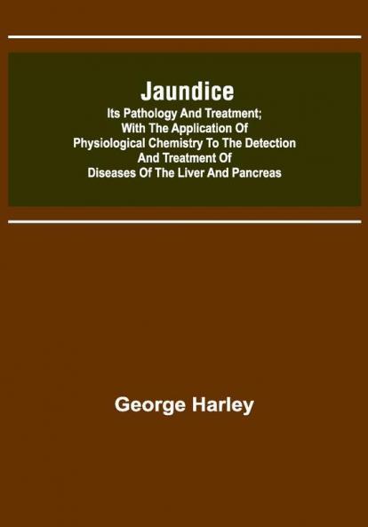 Jaundice: Its Pathology and Treatment ; With the Application of Physiological Chemistry to the Detection and Treatment of Diseases of the Liver and Pancreas
