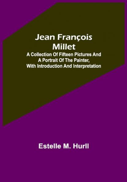 Jean François Millet ; A Collection of Fifteen Pictures and a Portrait of the Painter with Introduction and Interpretation