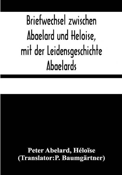 Briefwechsel zwischen Abaelard und Heloise mit der Leidensgeschichte Abaelards