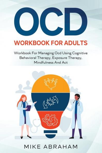 OCD WORKBOOK FOR ADULTS; WORKBOOK FOR MANAGING OCD USING COGNITIVE BEHAVIORAL THERAPY EXPOSURE THERAPY MINDFULNESS AND ACT