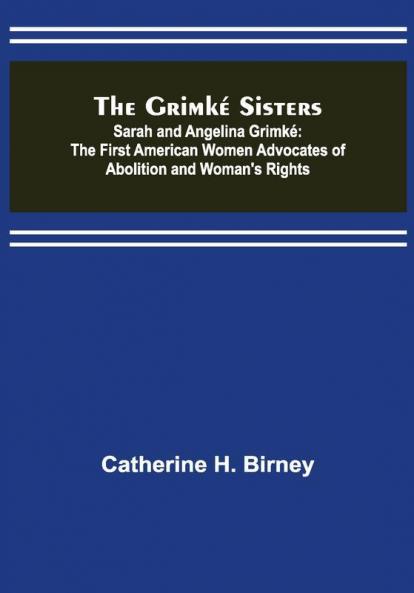 The Grimké Sisters; Sarah and Angelina Grimké: the First American Women Advocates ofAbolition and Woman's Rights