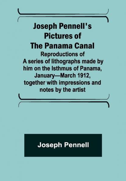 Joseph Pennell's pictures of the Panama Canal ; Reproductions of a series of lithographs made by him on the Isthmus of Panama January—March 1912 together with impressions and notes by the artist