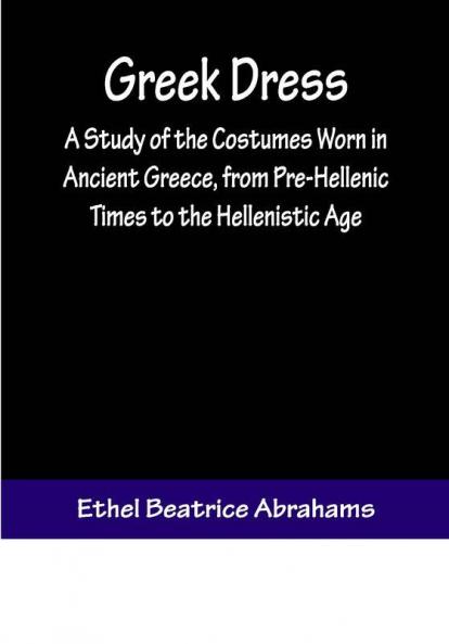 Greek Dress; A Study of the Costumes Worn in Ancient Greece from Pre-Hellenic Times to the Hellenistic Age
