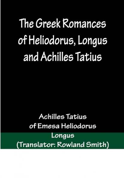 The Greek Romances of Heliodorus Longus and Achilles Tatius; Comprising the Ethiopics; or Adventures of Theagenes and Chariclea; The pastoral amours of Daphnis and Chloe; and the loves of Clitopho and Leucippe
