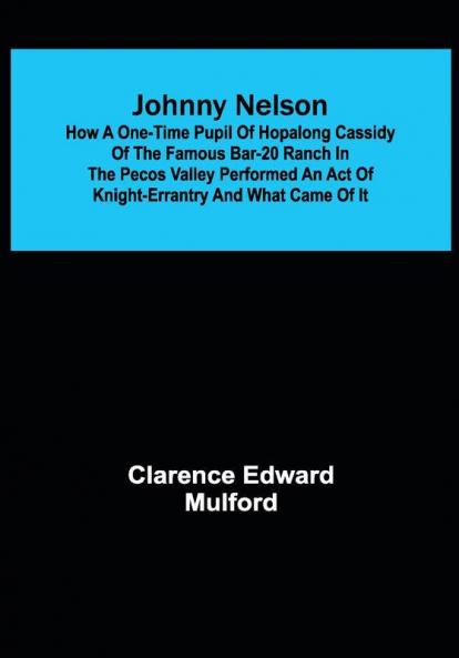 Johnny Nelson ; How a one-time pupil of Hopalong Cassidy of the famous Bar-20 ranch in the Pecos Valley performed an act of knight-errantry and what came of it