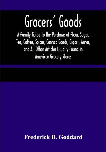 Grocers' Goods; A Family Guide to the Purchase of Flour Sugar Tea Coffee Spices Canned Goods Cigars Wines and All Other Articles Usually Found in American Grocery Stores