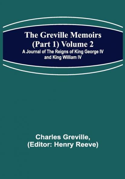 The Greville Memoirs (Part 1) Volume 2; A Journal of the Reigns of King George IV and King William IV