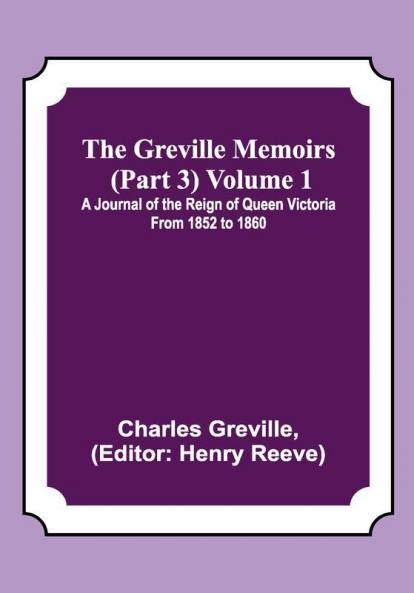 The Greville Memoirs (Part 3) Volume 1; A Journal of the Reign of Queen Victoria from 1852 to 1860
