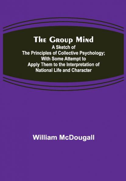 The Group Mind: A Sketch of the Principles of Collective Psychology; With Some Attempt to Apply Them to the Interpretation of National Life and Character