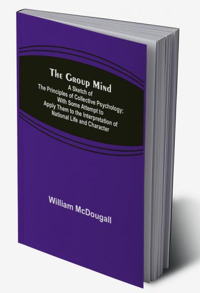 The Group Mind: A Sketch of the Principles of Collective Psychology; With Some Attempt to Apply Them to the Interpretation of National Life and Character