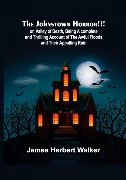 The Johnstown Horror!!! ; or Valley of Death being A complete and Thrilling Account of the Awful Floods and Their Appalling Ruin