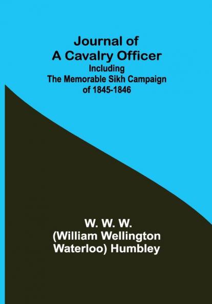 Journal of a Cavalry Officer; Including the Memorable Sikh Campaign of 1845-1846
