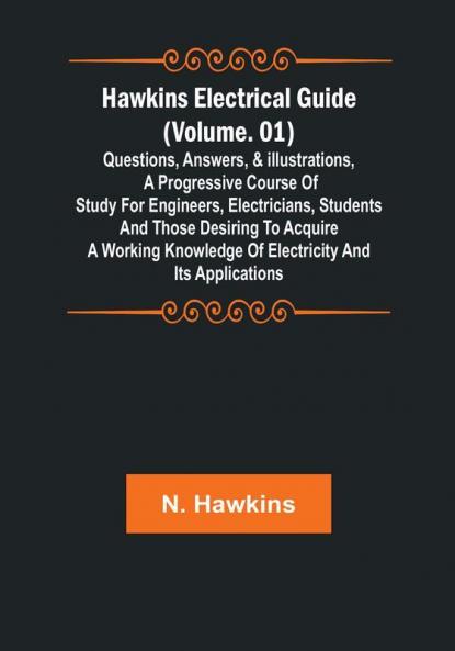 Hawkins Electrical Guide | (Volume. 01) Questions Answers & Illustrations A progressive course of study for engineers electricians students and those desiring to acquire a working knowledge of electricity and its applications