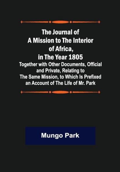 The Journal of a Mission to the Interior of Africa in the Year 1805 ; Together with Other Documents Official and Private Relating to the Same Mission to Which Is Prefixed an Account of the Life of Mr. Park