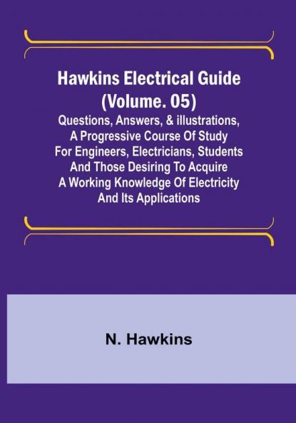 Hawkins Electrical Guide | (Volume. 05) Questions Answers & Illustrations A progressive course of study for engineers electricians students and those desiring to acquire a working knowledge of electricity and its applications