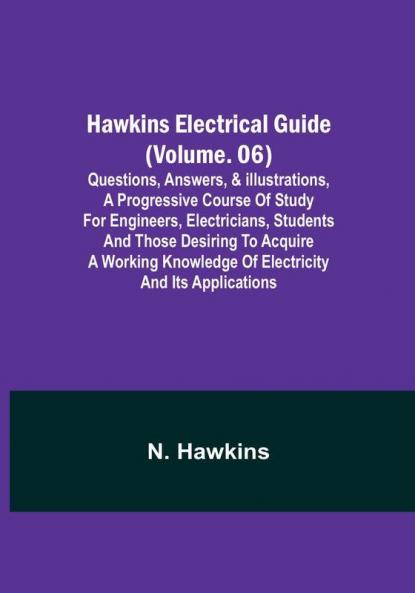 Hawkins Electrical Guide | (Volume. 06) Questions Answers & Illustrations A progressive course of study for engineers electricians students and those desiring to acquire a working knowledge of electricity and its applications