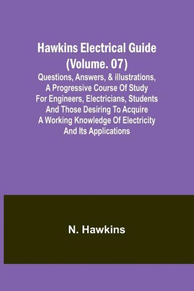 Hawkins Electrical Guide(Volume. 07) Questions Answers & Illustrations A progressive course of study for engineers electricians students and those desiring to acquire a working knowledge of electricity and its applications