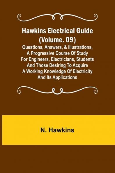 Hawkins Electrical Guide (Volume. 09) Questions Answers & Illustrations A progressive course of study for engineers electricians students and those desiring to acquire a working knowledge of electricity and its applications