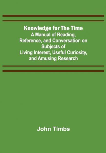 Knowledge for the Time; A Manual of Reading Reference and Conversation on Subjects of Living Interest Useful Curiosity and Amusing Research